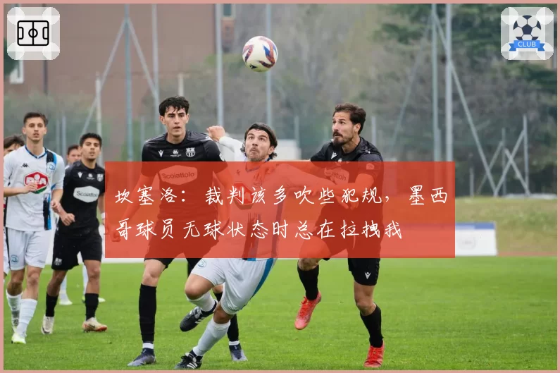 坎塞洛:裁判该多吹些犯规,墨西哥球员无球状态时总在拉拽我