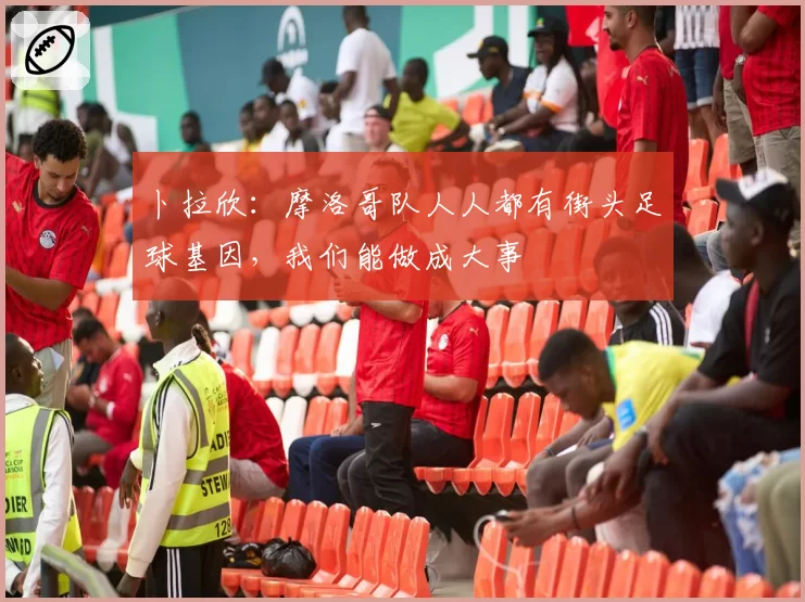 卜拉欣：摩洛哥队人人都有街头足球基因，我们能做成大事