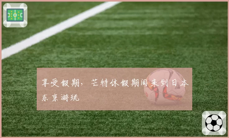 享受假期，芒特休假期间来到日本东京游玩