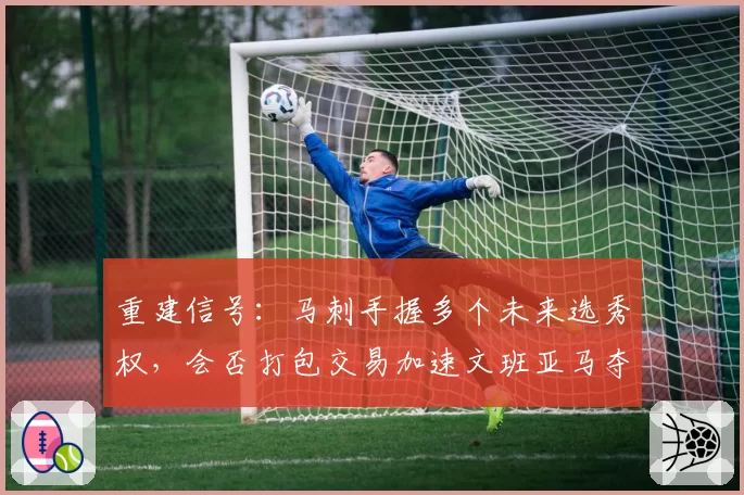 重建信号：马刺手握多个未来选秀权，会否打包交易加速文班亚马夺冠窗口？