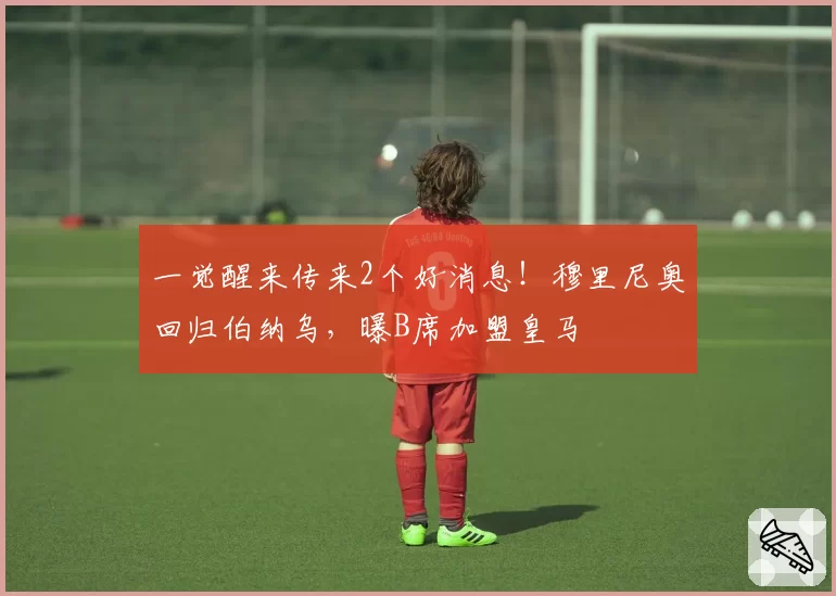 一觉醒来传来2个好消息！穆里尼奥回归伯纳乌，曝B席加盟皇马