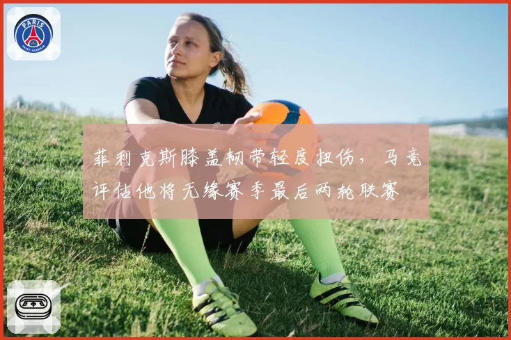 菲利克斯膝盖韧带轻度扭伤，马竞评估他将无缘赛季最后两轮联赛