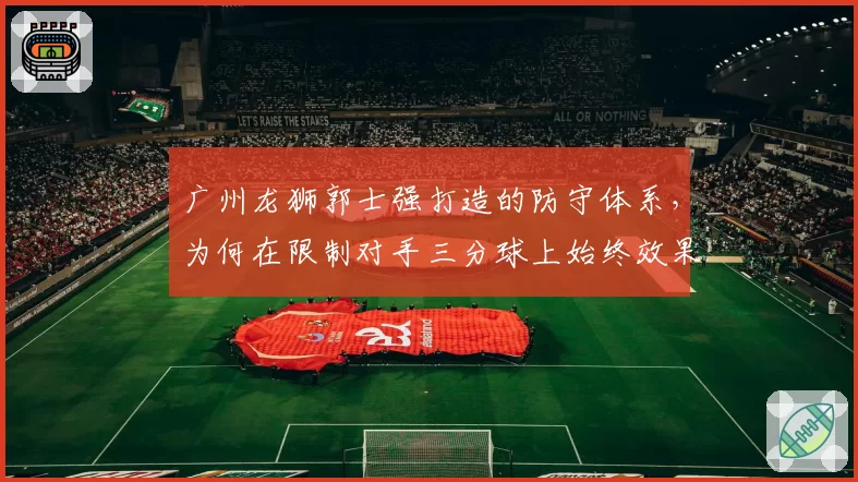 广州龙狮郭士强打造的防守体系，为何在限制对手三分球上始终效果不佳？