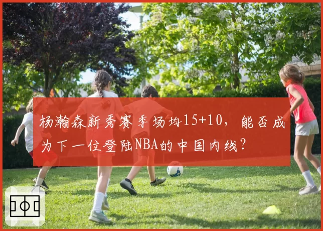 杨瀚森新秀赛季场均15+10，能否成为下一位登陆NBA的中国内线？