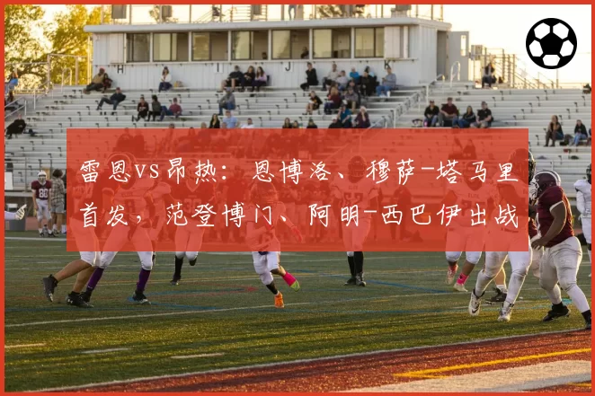 雷恩vs昂热：恩博洛、穆萨-塔马里首发，范登博门、阿明-西巴伊出战