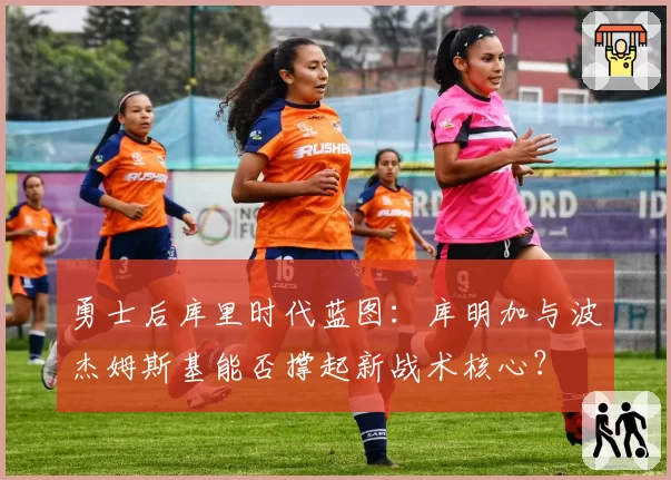 勇士后库里时代蓝图：库明加与波杰姆斯基能否撑起新战术核心？