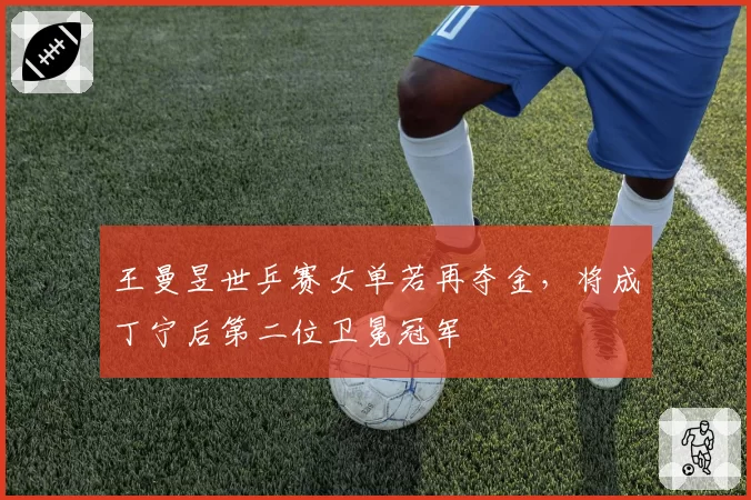 王曼昱世乒赛女单若再夺金，将成丁宁后第二位卫冕冠军