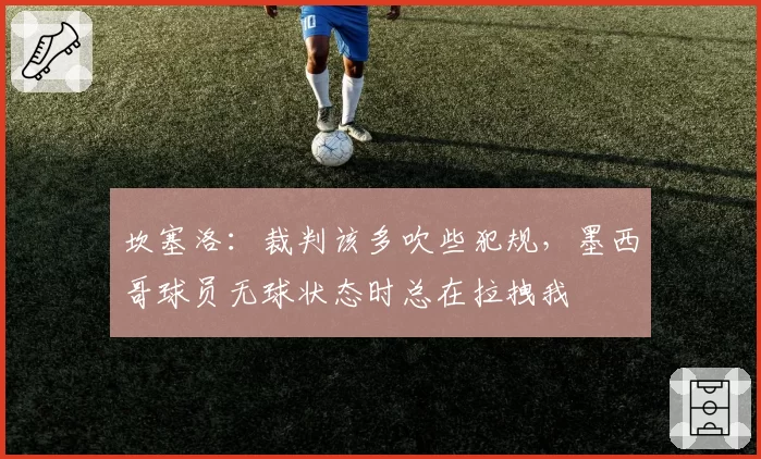 坎塞洛：裁判该多吹些犯规，墨西哥球员无球状态时总在拉拽我