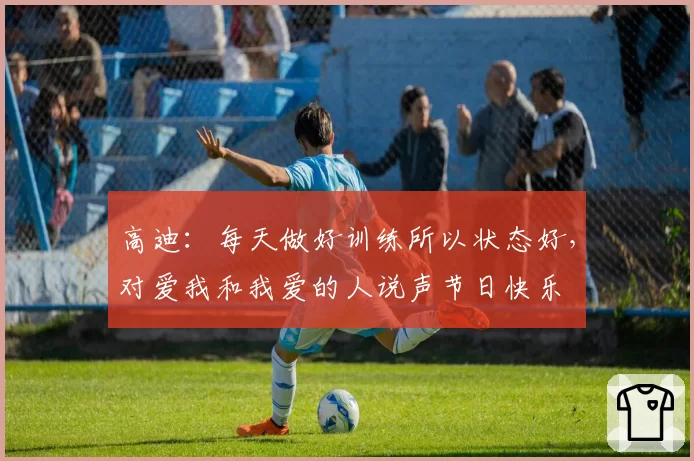 高迪:每天做好训练所以状态好,对爱我和我爱的人说声节日快乐