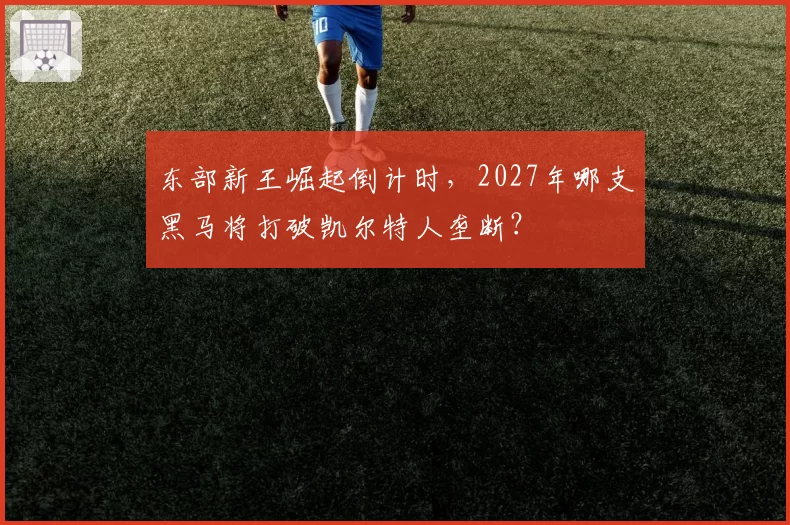 东部新王崛起倒计时,2027年哪支黑马将打破凯尔特人垄断?