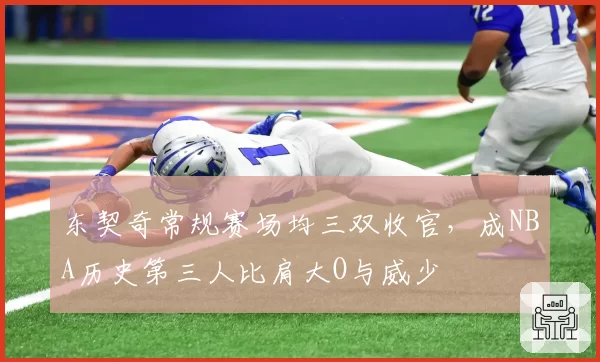 东契奇常规赛场均三双收官,成NBA历史第三人比肩大O与威少
