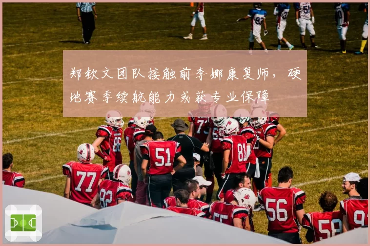 郑钦文团队接触前李娜康复师，硬地赛季续航能力或获专业保障