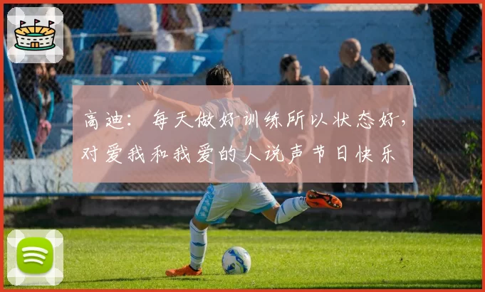 高迪：每天做好训练所以状态好，对爱我和我爱的人说声节日快乐