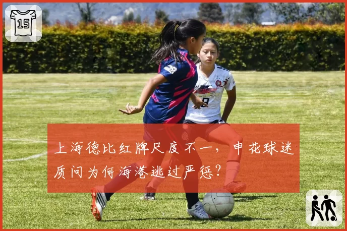 上海德比红牌尺度不一，申花球迷质问为何海港逃过严惩？