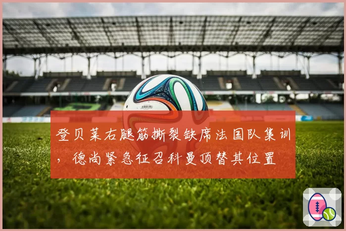 登贝莱右腿筋撕裂缺席法国队集训，德尚紧急征召科曼顶替其位置