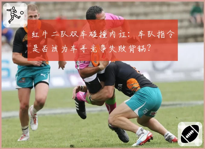 红牛二队双车碰撞内讧:车队指令是否该为车手竞争失败背锅?