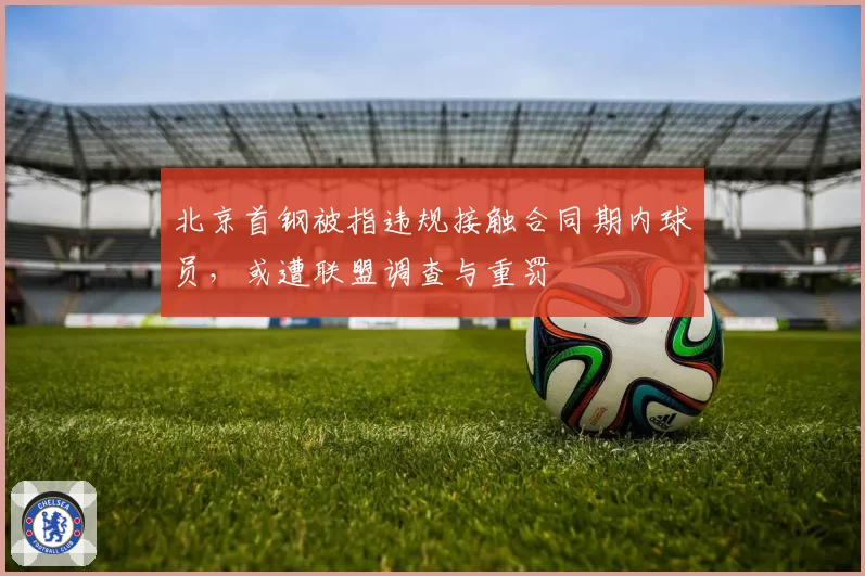 北京首钢被指违规接触合同期内球员，或遭联盟调查与重罚