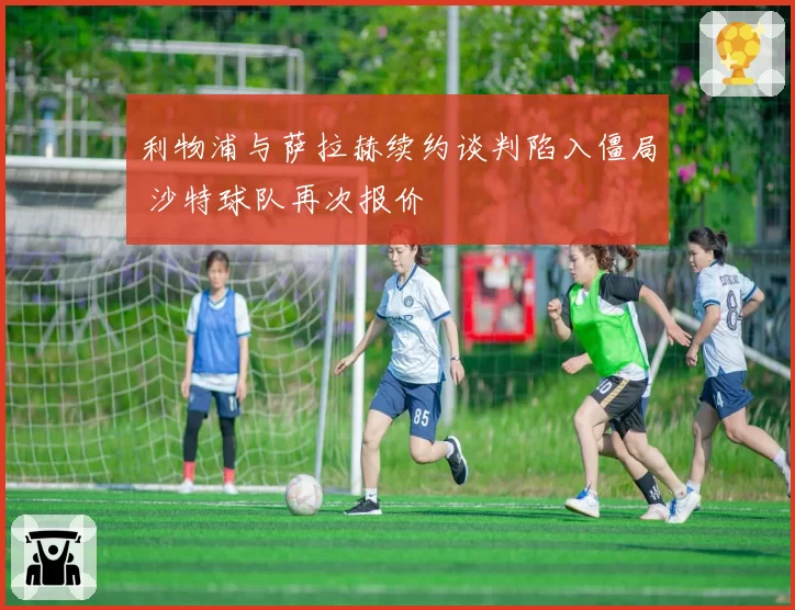 利物浦与萨拉赫续约谈判陷入僵局 沙特球队再次报价