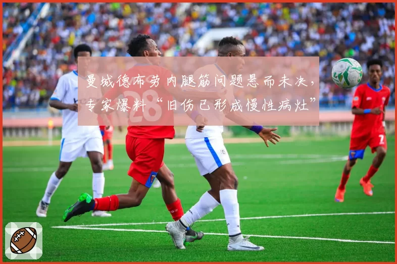 曼城德布劳内腿筋问题悬而未决，专家爆料“旧伤已形成慢性病灶”