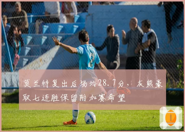 莫兰特复出后场均28.7分，灰熊豪取七连胜保留附加赛希望