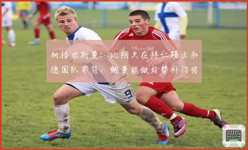 纳格尔斯曼:比朔夫在拜仁踢法和德国队不符,鲍曼能做好替补门将