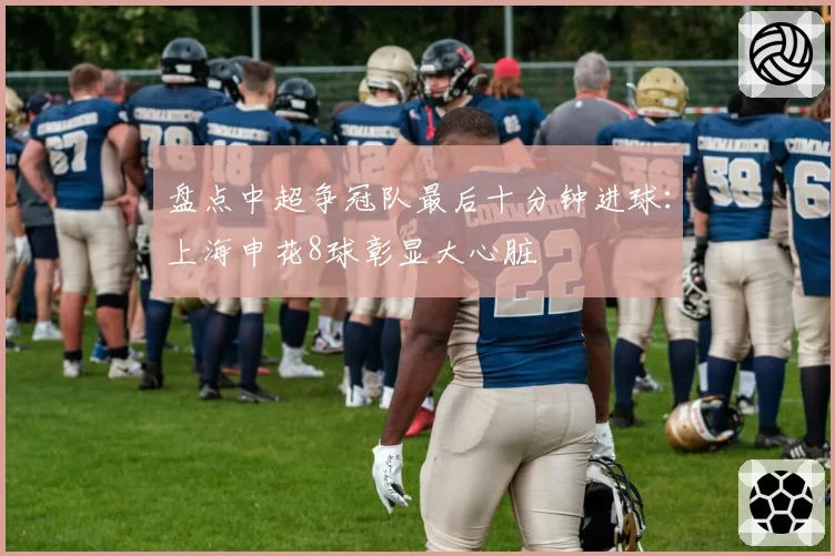 盘点中超争冠队最后十分钟进球：上海申花8球彰显大心脏