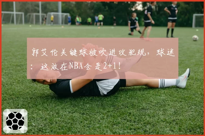 郭艾伦关键球被吹进攻犯规，球迷：这放在NBA会是2+1！