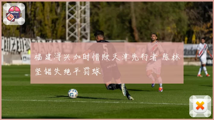 福建浔兴加时惜败天津先行者 陈林坚错失绝平罚球