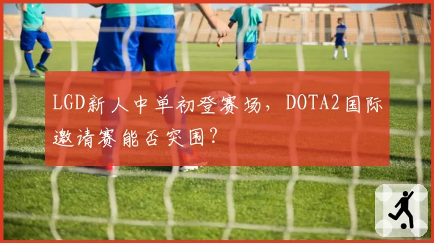 LGD新人中单初登赛场，DOTA2国际邀请赛能否突围？