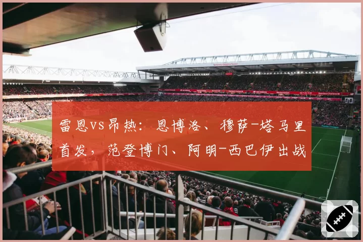 雷恩vs昂热：恩博洛、穆萨-塔马里首发，范登博门、阿明-西巴伊出战