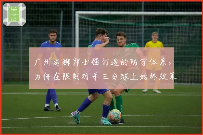 广州龙狮郭士强打造的防守体系，为何在限制对手三分球上始终效果不佳？