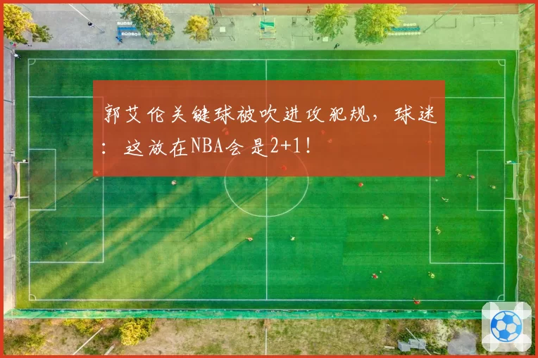 郭艾伦关键球被吹进攻犯规，球迷：这放在NBA会是2+1！