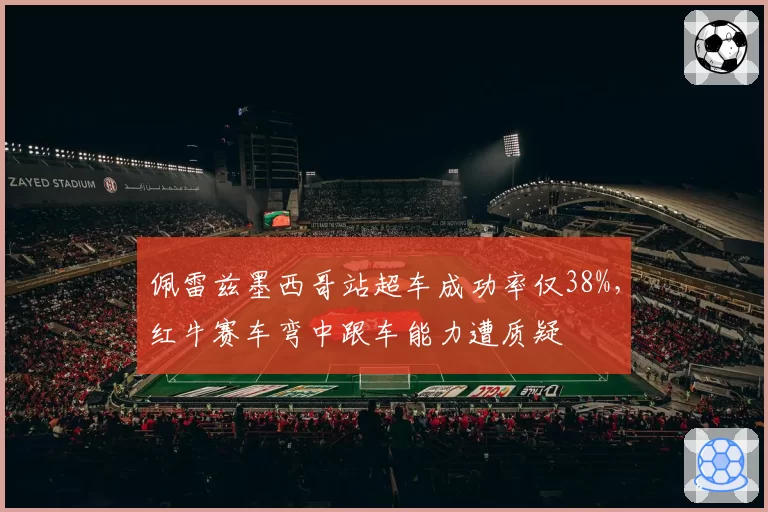 佩雷兹墨西哥站超车成功率仅38%,红牛赛车弯中跟车能力遭质疑