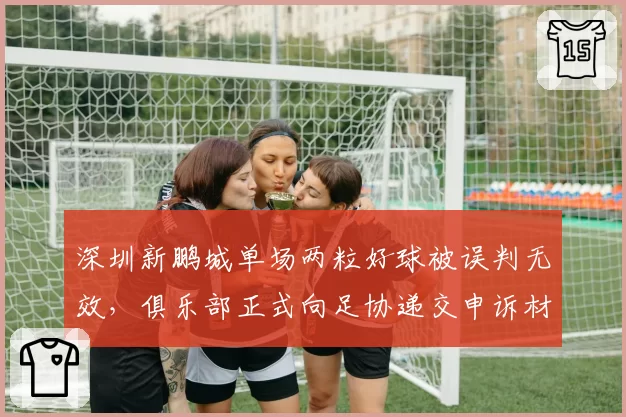 深圳新鹏城单场两粒好球被误判无效，俱乐部正式向足协递交申诉材料