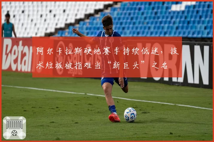 阿尔卡拉斯硬地赛季持续低迷，技术短板被指难当“新巨头”之名