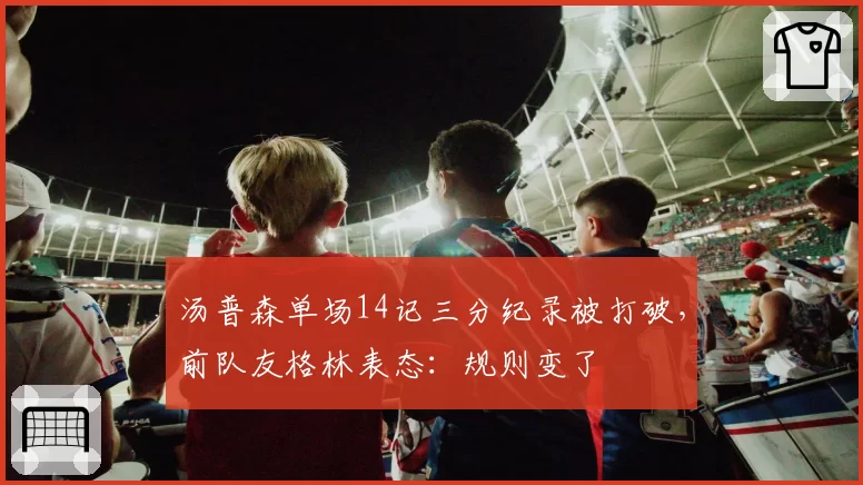 汤普森单场14记三分纪录被打破,前队友格林表态:规则变了