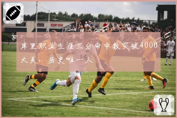库里职业生涯三分命中数突破4000大关，历史唯一人