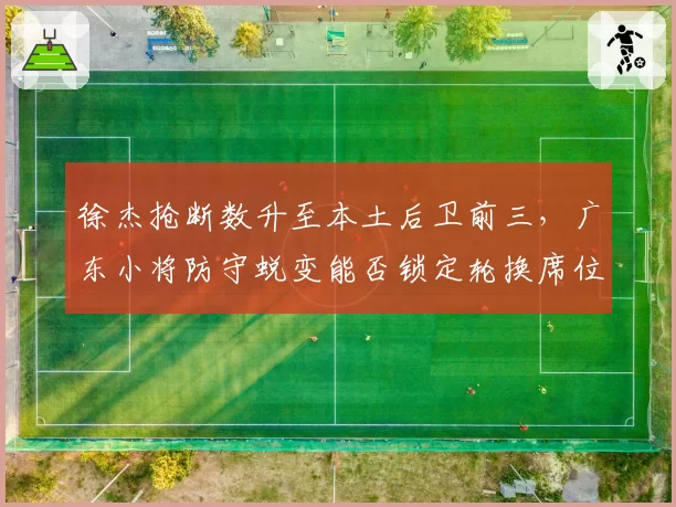 徐杰抢断数升至本土后卫前三，广东小将防守蜕变能否锁定轮换席位？