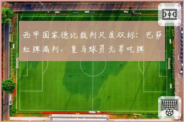西甲国家德比裁判尺度双标：巴萨红牌漏判，皇马球员无辜吃牌