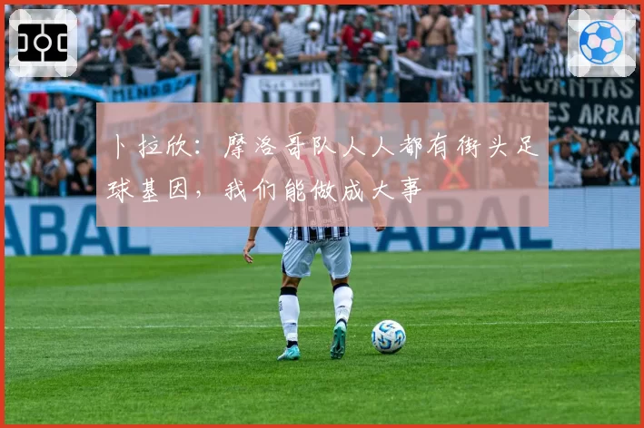 卜拉欣：摩洛哥队人人都有街头足球基因，我们能做成大事