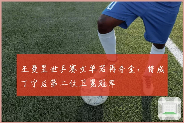 王曼昱世乒赛女单若再夺金，将成丁宁后第二位卫冕冠军