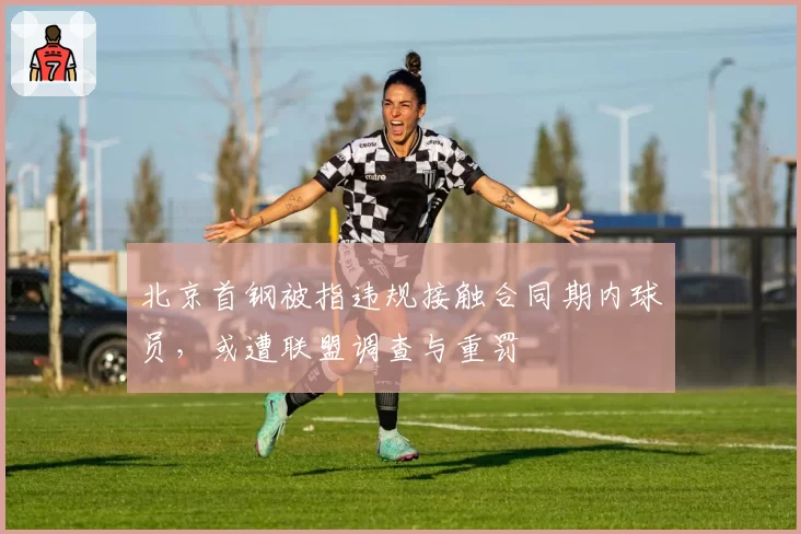 北京首钢被指违规接触合同期内球员，或遭联盟调查与重罚