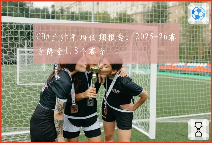 CBA主帅平均任期报告：2025-26赛季降至1.8个赛季