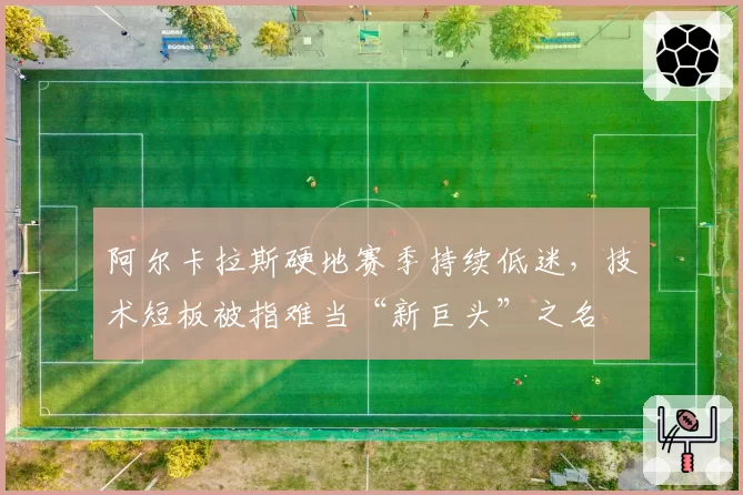 阿尔卡拉斯硬地赛季持续低迷，技术短板被指难当“新巨头”之名