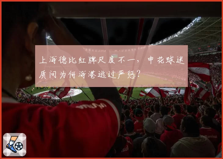 上海德比红牌尺度不一，申花球迷质问为何海港逃过严惩？